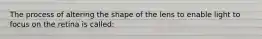 The process of altering the shape of the lens to enable light to focus on the retina is called: