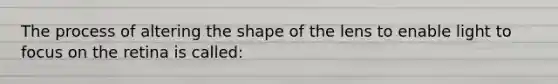 The process of altering the shape of the lens to enable light to focus on the retina is called: