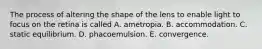 The process of altering the shape of the lens to enable light to focus on the retina is called A. ametropia. B. accommodation. C. static equilibrium. D. phacoemulsion. E. convergence.