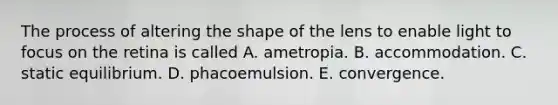 The process of altering the shape of the lens to enable light to focus on the retina is called A. ametropia. B. accommodation. C. static equilibrium. D. phacoemulsion. E. convergence.