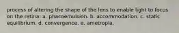 process of altering the shape of the lens to enable light to focus on the retina: a. phacoemulsion. b. accommodation. c. static equilibrium. d. convergence. e. ametropia.