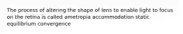 The process of altering the shape of lens to enable light to focus on the retina is called ametropia accommodation static equilibrium convergence