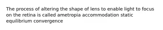 The process of altering the shape of lens to enable light to focus on the retina is called ametropia accommodation static equilibrium convergence