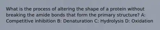 What is the process of altering the shape of a protein without breaking the amide bonds that form the primary structure? A: Competitive inhibition B: Denaturation C: Hydrolysis D: Oxidation