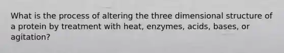 What is the process of altering the three dimensional structure of a protein by treatment with heat, enzymes, acids, bases, or agitation?