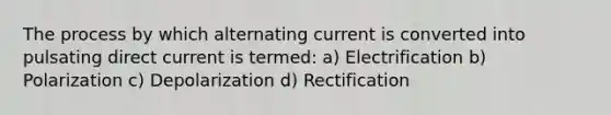 The process by which alternating current is converted into pulsating direct current is termed: a) Electrification b) Polarization c) Depolarization d) Rectification