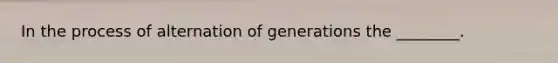 In the process of alternation of generations the ________.