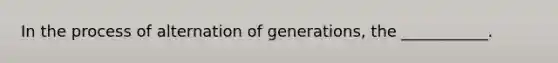 In the process of alternation of generations, the ___________.