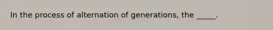 In the process of alternation of generations, the _____.