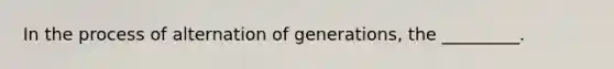 In the process of alternation of generations, the _________.