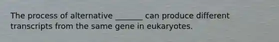 The process of alternative _______ can produce different transcripts from the same gene in eukaryotes.