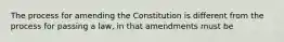 The process for amending the Constitution is different from the process for passing a law, in that amendments must be