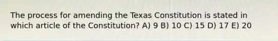 The process for amending the Texas Constitution is stated in which article of the Constitution? A) 9 B) 10 C) 15 D) 17 E) 20