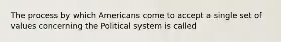 The process by which Americans come to accept a single set of values concerning the Political system is called