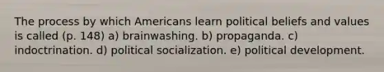 The process by which Americans learn political beliefs and values is called (p. 148) a) brainwashing. b) propaganda. c) indoctrination. d) political socialization. e) political development.