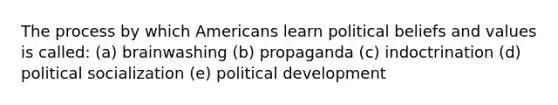 The process by which Americans learn political beliefs and values is called: (a) brainwashing (b) propaganda (c) indoctrination (d) political socialization (e) political development