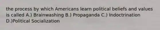 the process by which Americans learn political beliefs and values is called A.) Brainwashing B.) Propaganda C.) Indoctrination D.)Political Socialization