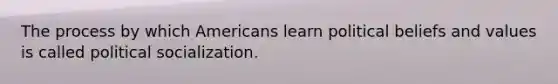 The process by which Americans learn political beliefs and values is called political socialization.