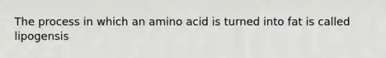 The process in which an amino acid is turned into fat is called lipogensis