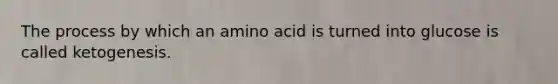 The process by which an amino acid is turned into glucose is called ketogenesis.