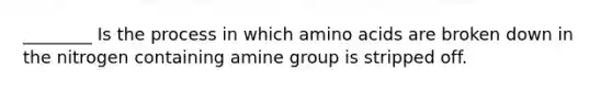 ________ Is the process in which amino acids are broken down in the nitrogen containing amine group is stripped off.