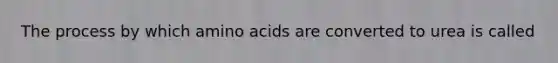 The process by which amino acids are converted to urea is called