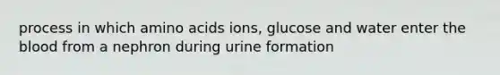 process in which amino acids ions, glucose and water enter the blood from a nephron during urine formation