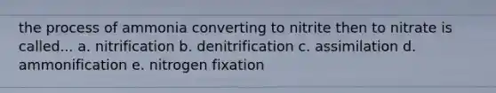 the process of ammonia converting to nitrite then to nitrate is called... a. nitrification b. denitrification c. assimilation d. ammonification e. nitrogen fixation