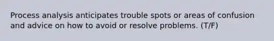 Process analysis anticipates trouble spots or areas of confusion and advice on how to avoid or resolve problems. (T/F)