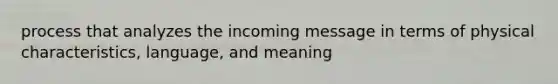 process that analyzes the incoming message in terms of physical characteristics, language, and meaning