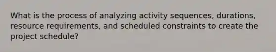 What is the process of analyzing activity sequences, durations, resource requirements, and scheduled constraints to create the project schedule?