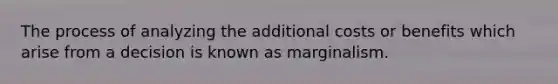 The process of analyzing the additional costs or benefits which arise from a decision is known as marginalism.