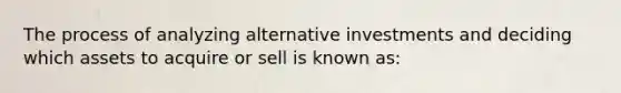 The process of analyzing alternative investments and deciding which assets to acquire or sell is known as: