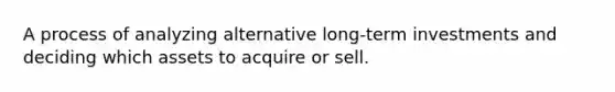 A process of analyzing alternative long-term investments and deciding which assets to acquire or sell.