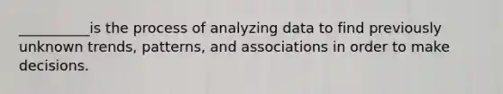 __________is the process of analyzing data to find previously unknown trends, patterns, and associations in order to make decisions.