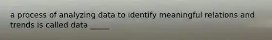 a process of analyzing data to identify meaningful relations and trends is called data _____