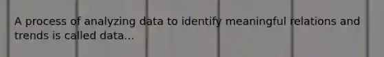 A process of analyzing data to identify meaningful relations and trends is called data...