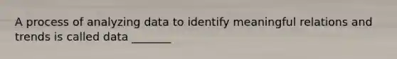 A process of analyzing data to identify meaningful relations and trends is called data _______