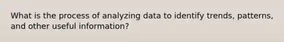 What is the process of analyzing data to identify trends, patterns, and other useful information?