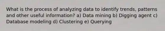 What is the process of analyzing data to identify trends, patterns and other useful information? a) Data mining b) Digging agent c) Database modeling d) Clustering e) Querying