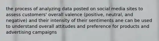 the process of analyzing data posted on social media sites to assess customers' overall valence (positive, neutral, and negative) and their intensity of their sentiments ane can be used to understand overall attitudes and preference for products and advertising campaigns