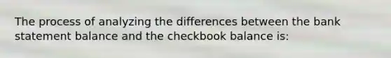 The process of analyzing the differences between the bank statement balance and the checkbook balance is: