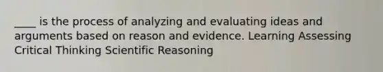 ____ is the process of analyzing and evaluating ideas and arguments based on reason and evidence. Learning Assessing Critical Thinking Scientific Reasoning