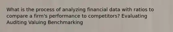 What is the process of analyzing financial data with ratios to compare a firm's performance to competitors? Evaluating Auditing Valuing Benchmarking