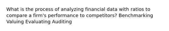 What is the process of analyzing financial data with ratios to compare a firm's performance to competitors? Benchmarking Valuing Evaluating Auditing