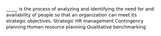 _____ is the process of analyzing and identifying the need for and availability of people so that an organization can meet its strategic objectives. Strategic HR management Contingency planning Human resource planning Qualitative benchmarking