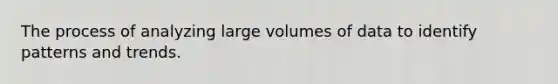 The process of analyzing large volumes of data to identify patterns and trends.