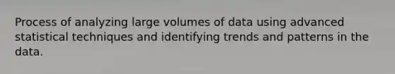 Process of analyzing large volumes of data using advanced statistical techniques and identifying trends and patterns in the data.