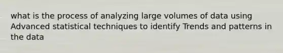 what is the process of analyzing large volumes of data using Advanced statistical techniques to identify Trends and patterns in the data