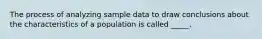 The process of analyzing sample data to draw conclusions about the characteristics of a population is called _____.